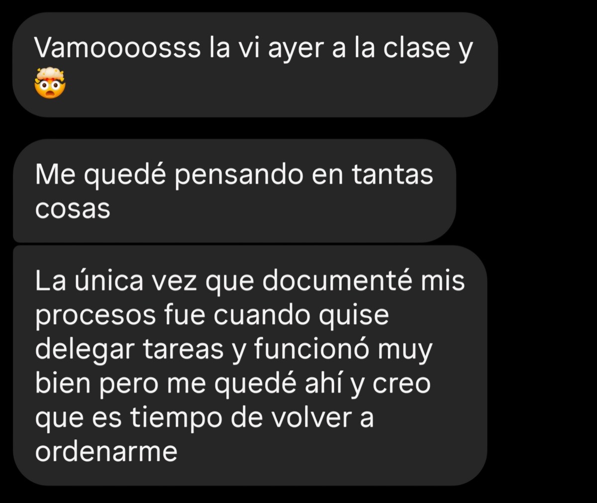 Mensaje recibido: «La vi ayer a la clase y me quedé pensando en tantas cosas. La única vez que documenté mis procesos fue cuando quise delegar tareas y funcionó muy bien, pero me quedé ahí y creo que es tiempo de volver a ordenarme»
